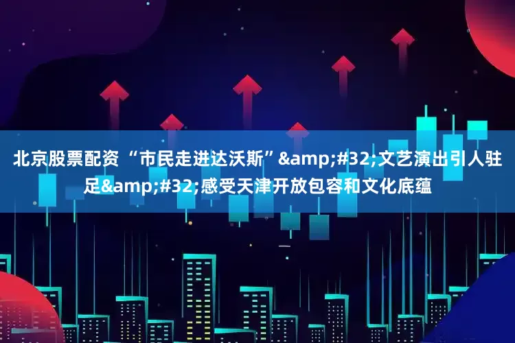 北京股票配资 “市民走进达沃斯”&#32;文艺演出引人驻足&#32;感受天津开放包容和文化底蕴