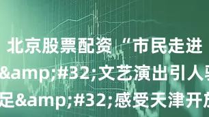 北京股票配资 “市民走进达沃斯”&#32;文艺演出引人驻足&#32;感受天津开放包容和文化底蕴