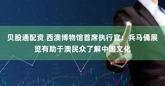 贝股通配资 西澳博物馆首席执行官：兵马俑展览有助于澳民众了解中国文化