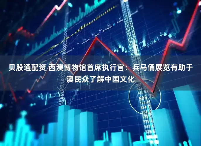 贝股通配资 西澳博物馆首席执行官：兵马俑展览有助于澳民众了解中国文化