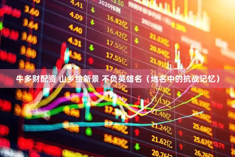 牛多财配资 山乡绘新景 不负英雄名（地名中的抗战记忆）