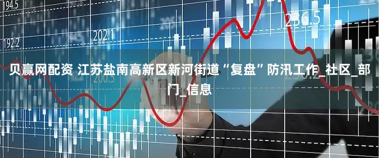 贝赢网配资 江苏盐南高新区新河街道“复盘”防汛工作_社区_部门_信息