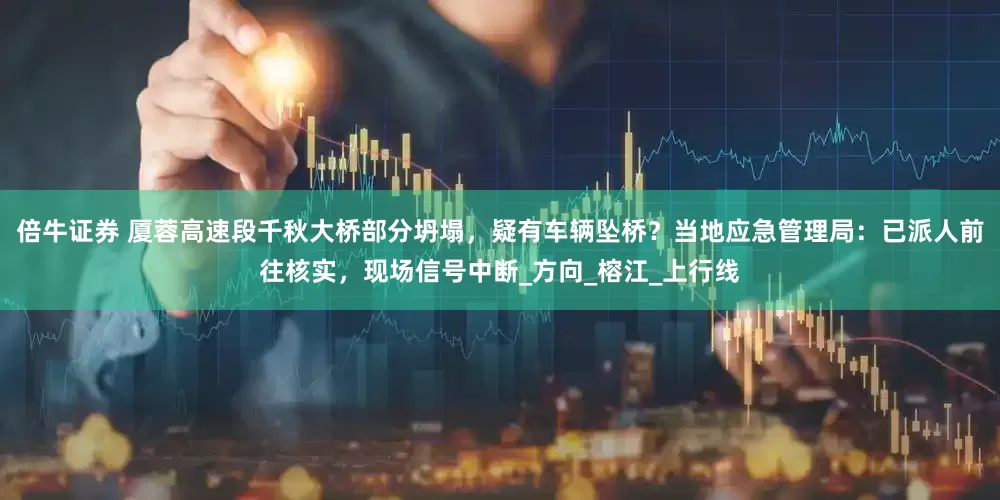 倍牛证券 厦蓉高速段千秋大桥部分坍塌，疑有车辆坠桥？当地应急管理局：已派人前往核实，现场信号中断_方向_榕江_上行线