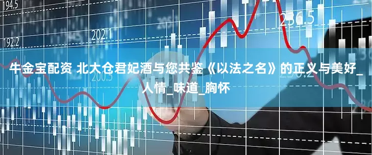 牛金宝配资 北大仓君妃酒与您共鉴《以法之名》的正义与美好_人情_味道_胸怀