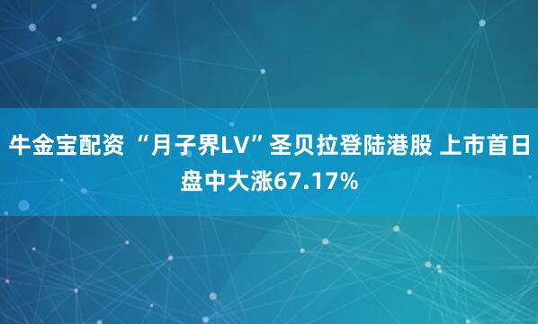 牛金宝配资 “月子界LV”圣贝拉登陆港股 上市首日盘中大涨67.17%