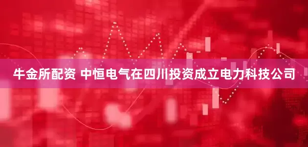 牛金所配资 中恒电气在四川投资成立电力科技公司