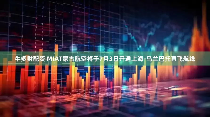 牛多财配资 MIAT蒙古航空将于7月3日开通上海-乌兰巴托直飞航线