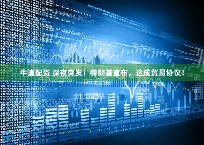 牛道配资 深夜突发！特朗普宣布，达成贸易协议！