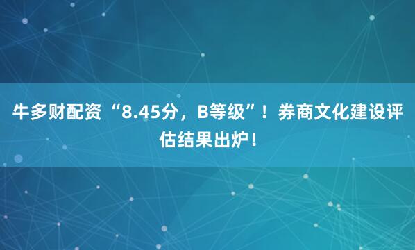 牛多财配资 “8.45分，B等级”！券商文化建设评估结果出炉！