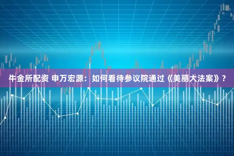 牛金所配资 申万宏源：如何看待参议院通过《美丽大法案》？