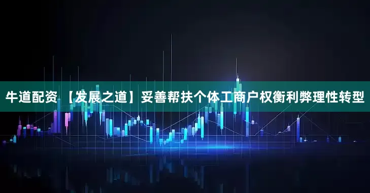 牛道配资 【发展之道】妥善帮扶个体工商户权衡利弊理性转型