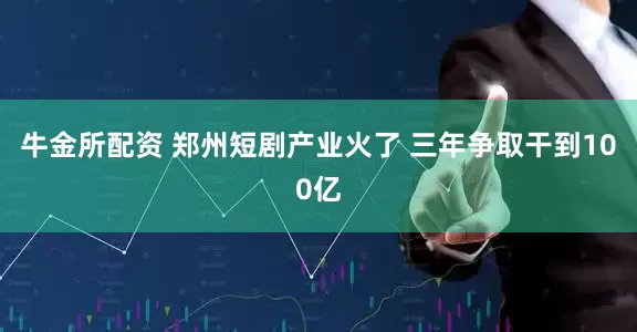 牛金所配资 郑州短剧产业火了 三年争取干到100亿