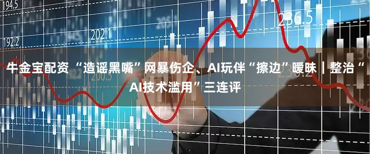 牛金宝配资 “造谣黑嘴”网暴伤企、AI玩伴“擦边”暧昧｜整治“AI技术滥用”三连评