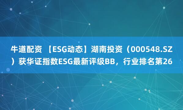 牛道配资 【ESG动态】湖南投资（000548.SZ）获华证指数ESG最新评级BB，行业排名第26