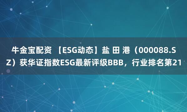 牛金宝配资 【ESG动态】盐 田 港（000088.SZ）获华证指数ESG最新评级BBB，行业排名第21