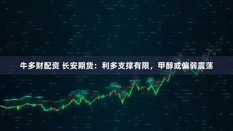 牛多财配资 长安期货：利多支撑有限，甲醇或偏弱震荡