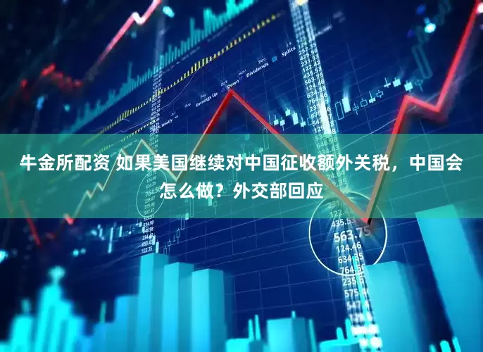 牛金所配资 如果美国继续对中国征收额外关税，中国会怎么做？外交部回应