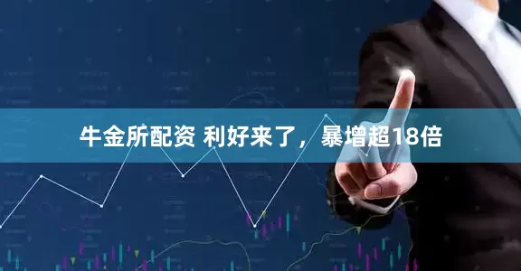 牛金所配资 利好来了，暴增超18倍