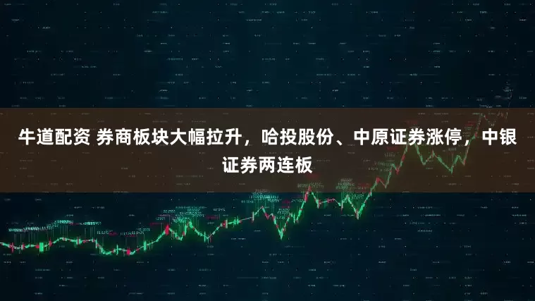 牛道配资 券商板块大幅拉升，哈投股份、中原证券涨停，中银证券两连板