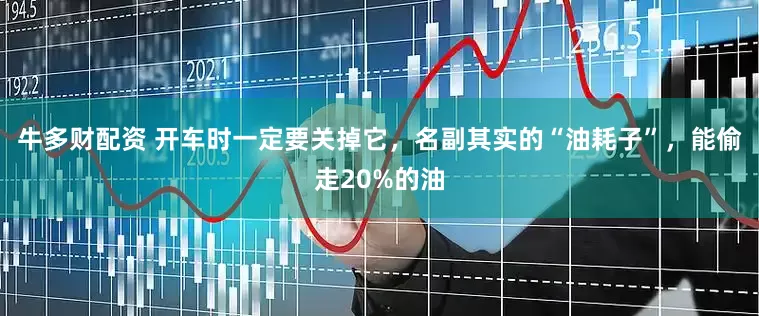 牛多财配资 开车时一定要关掉它，名副其实的“油耗子”，能偷走20%的油