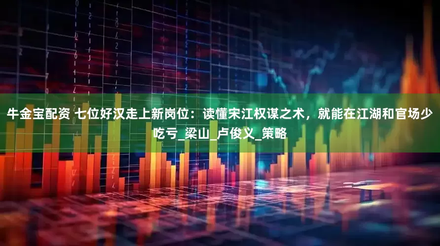 牛金宝配资 七位好汉走上新岗位：读懂宋江权谋之术，就能在江湖和官场少吃亏_梁山_卢俊义_策略