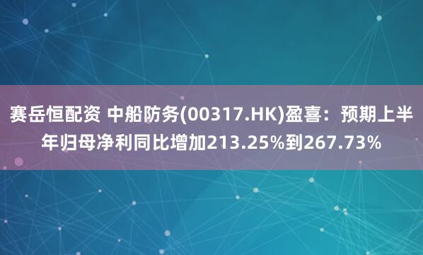 赛岳恒配资 中船防务(00317.HK)盈喜：预期上半年归母净利同比增加213.25%到267.73%