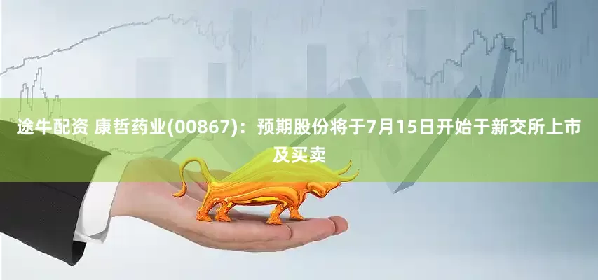 途牛配资 康哲药业(00867)：预期股份将于7月15日开始于新交所上市及买卖