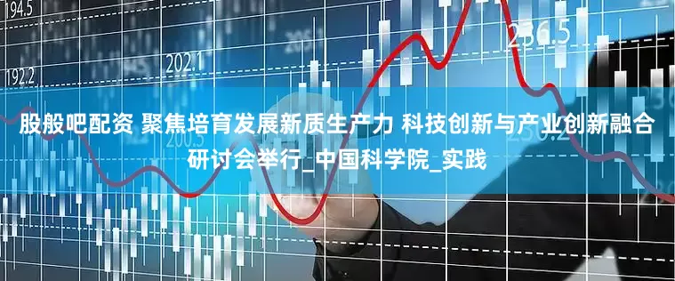 股般吧配资 聚焦培育发展新质生产力 科技创新与产业创新融合研讨会举行_中国科学院_实践