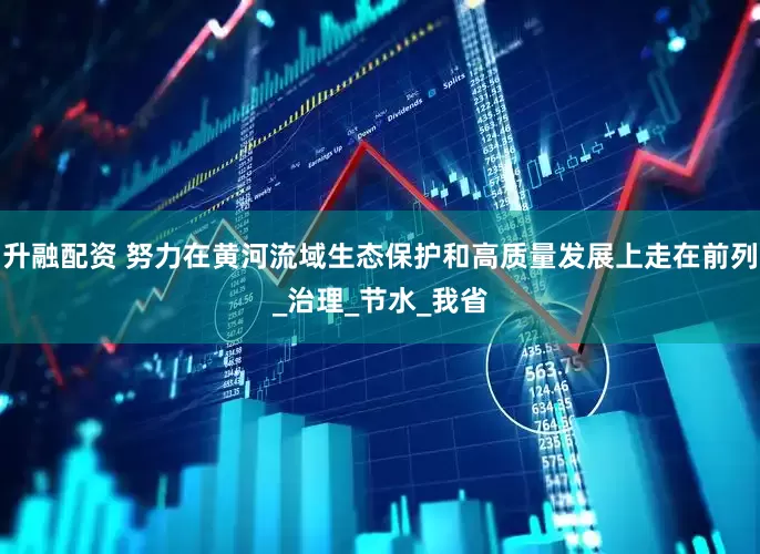 升融配资 努力在黄河流域生态保护和高质量发展上走在前列_治理_节水_我省