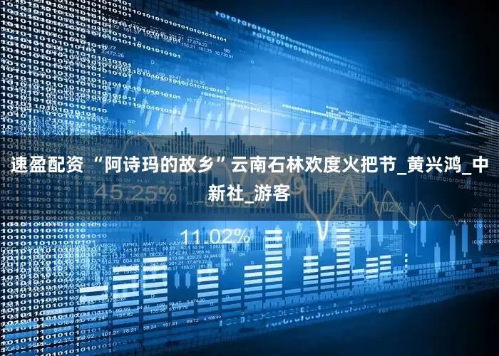 速盈配资 “阿诗玛的故乡”云南石林欢度火把节_黄兴鸿_中新社_游客