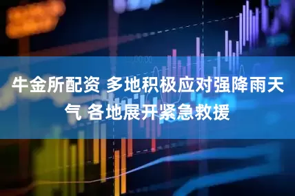 牛金所配资 多地积极应对强降雨天气 各地展开紧急救援