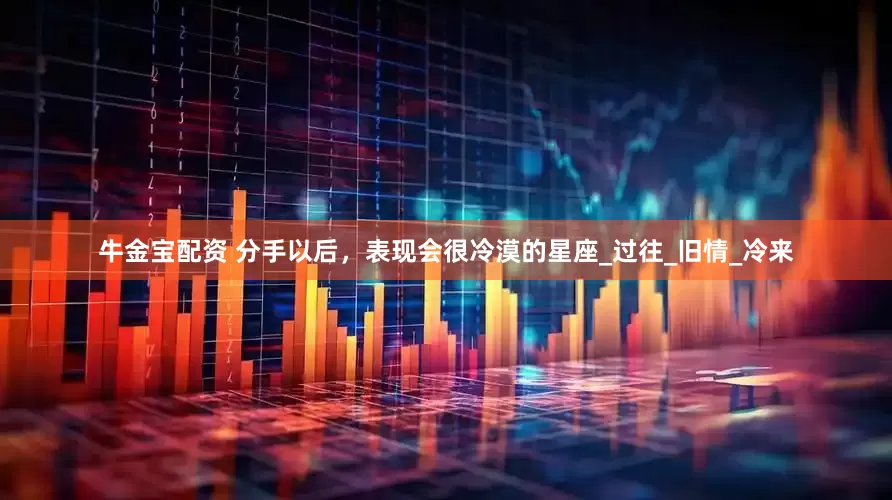 牛金宝配资 分手以后，表现会很冷漠的星座_过往_旧情_冷来
