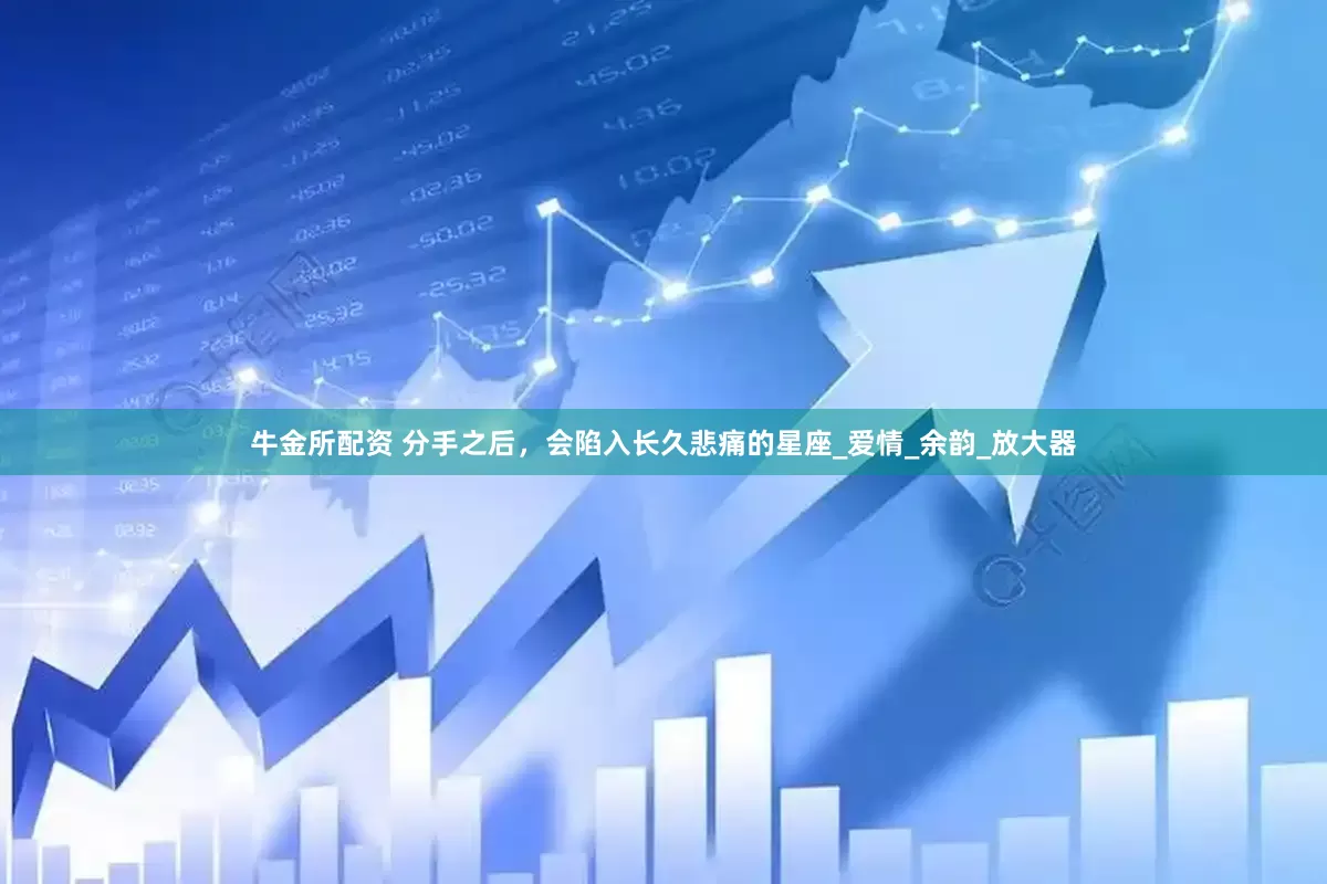 牛金所配资 分手之后，会陷入长久悲痛的星座_爱情_余韵_放大器
