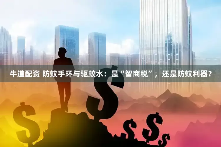 牛道配资 防蚊手环与驱蚊水：是“智商税”，还是防蚊利器？