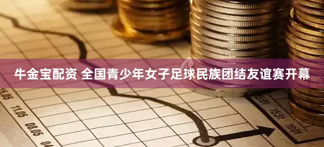 牛金宝配资 全国青少年女子足球民族团结友谊赛开幕
