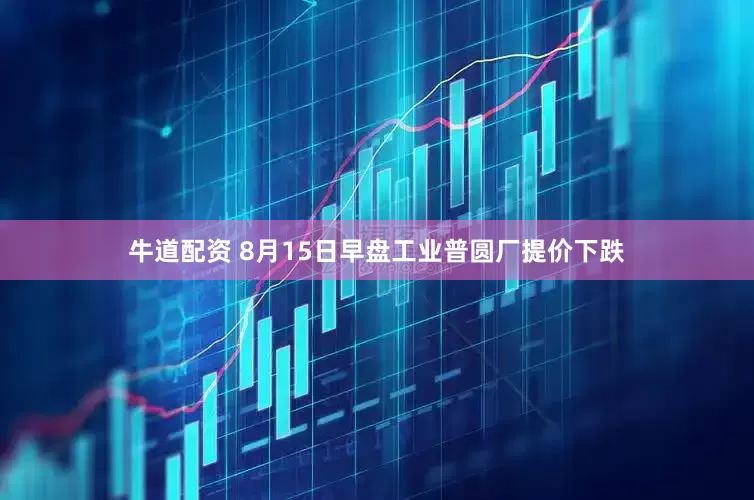 牛道配资 8月15日早盘工业普圆厂提价下跌