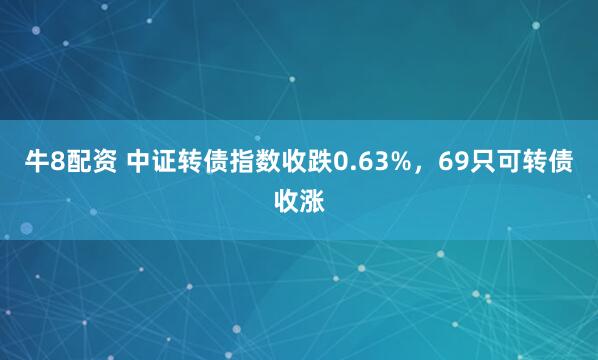 牛8配资 中证转债指数收跌0.63%，69只可转债收涨