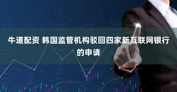 牛道配资 韩国监管机构驳回四家新互联网银行的申请
