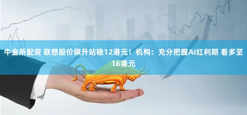 牛金所配资 联想股价飙升站稳12港元！机构：充分把握AI红利期 看多至16港元