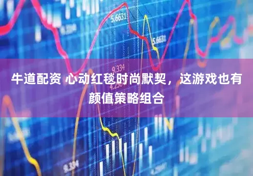 牛道配资 心动红毯时尚默契，这游戏也有颜值策略组合