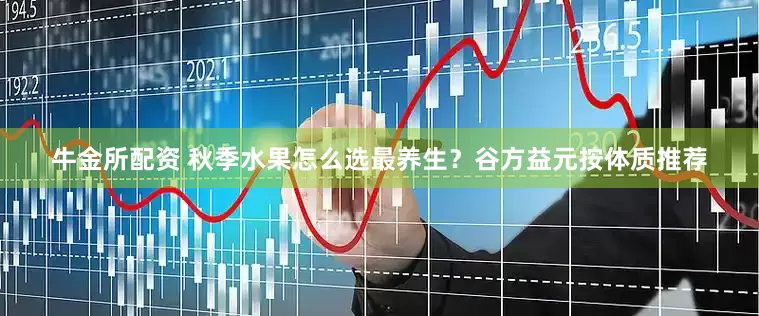牛金所配资 秋季水果怎么选最养生？谷方益元按体质推荐