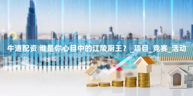 牛道配资 谁是你心目中的江陵厨王？_项目_竞赛_活动