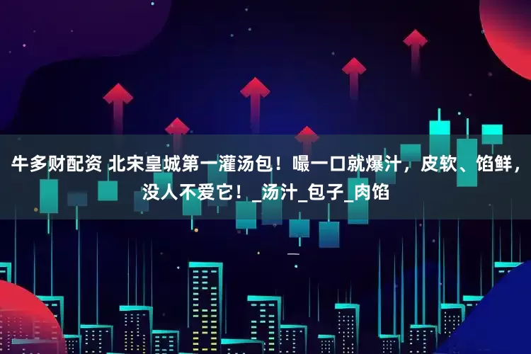牛多财配资 北宋皇城第一灌汤包！嘬一口就爆汁，皮软、馅鲜，没人不爱它！_汤汁_包子_肉馅