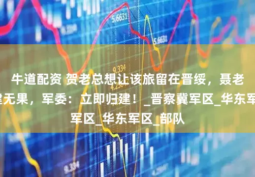 牛道配资 贺老总想让该旅留在晋绥，聂老总让归建无果，军委：立即归建！_晋察冀军区_华东军区_部队