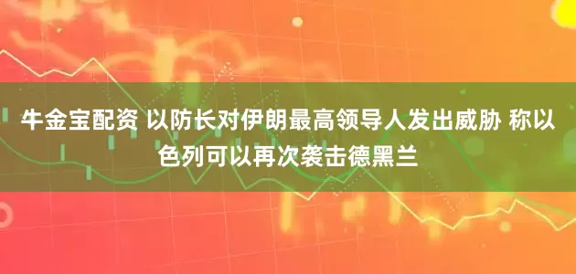 牛金宝配资 以防长对伊朗最高领导人发出威胁 称以色列可以再次袭击德黑兰