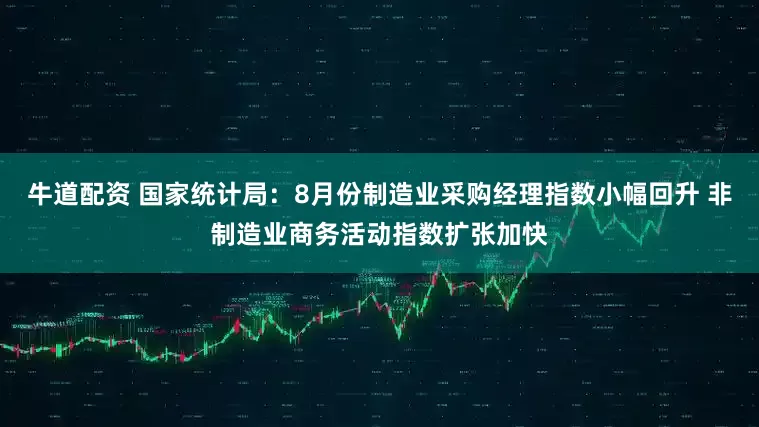 牛道配资 国家统计局：8月份制造业采购经理指数小幅回升 非制造业商务活动指数扩张加快