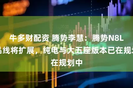 牛多财配资 腾势李慧：腾势N8L产品线将扩展，纯电与大五座版本已在规划中