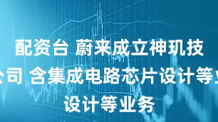 配资台 蔚来成立神玑技术公司 含集成电路芯片设计等业务