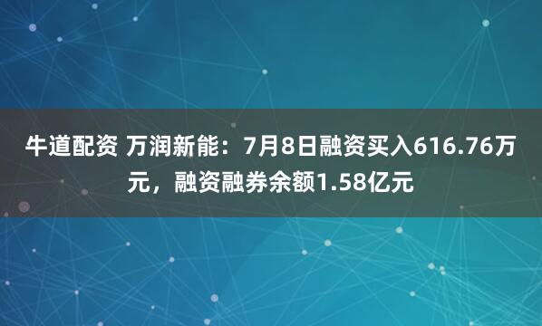 牛道配资 万润新能：7月8日融资买入616.76万元，融资融券余额1.58亿元
