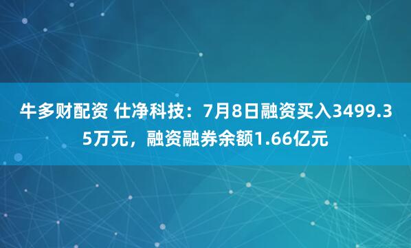 牛多财配资 仕净科技：7月8日融资买入3499.35万元，融资融券余额1.66亿元